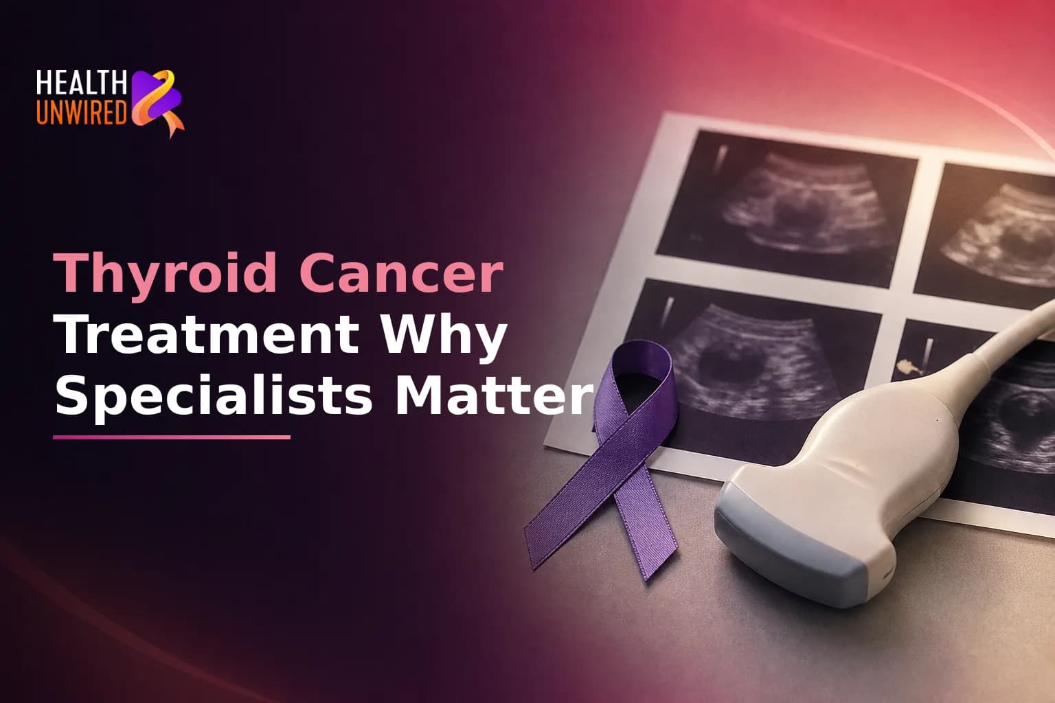 Thyroid Cancer Treatment Options: Why Specialist Input Changes Your Decision
