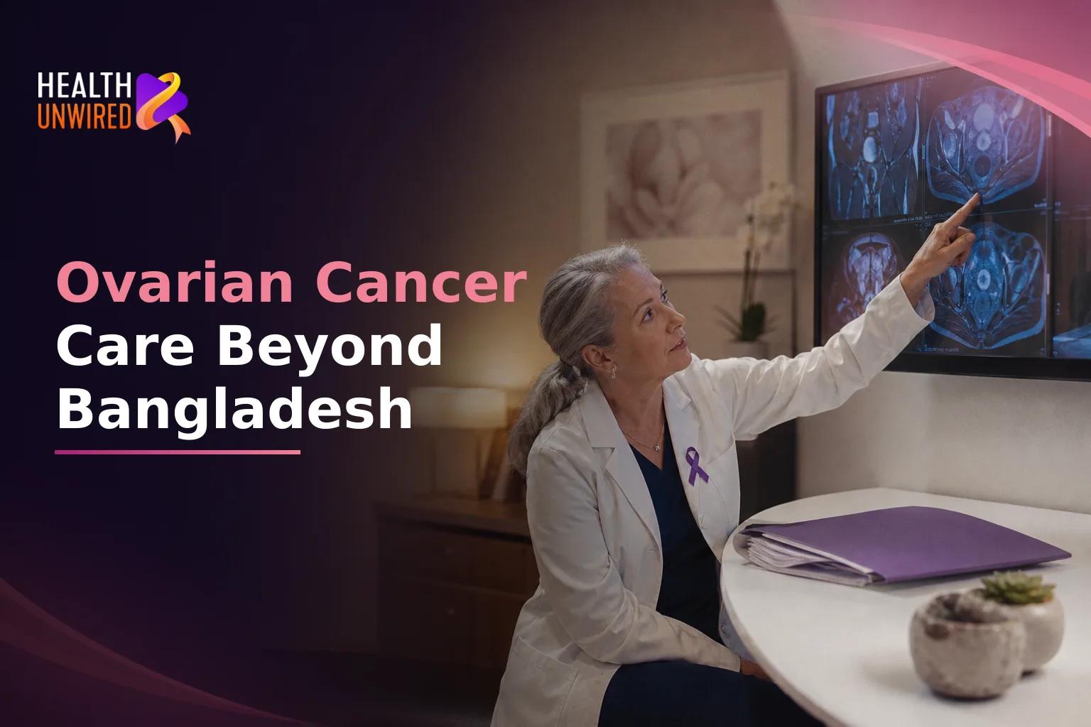 Ovarian Cancer Treatment in Bangladesh: Accessing Specialist Gynecologic Oncology Centers and Understanding Medical Tourism Logistics